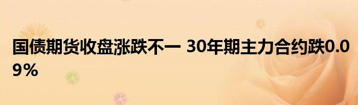 国债期货收盘涨跌不一 30年期主力合约跌0.09%