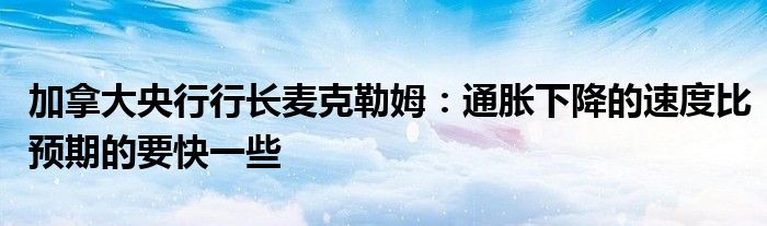 加拿大央行行长麦克勒姆：通胀下降的速度比预期的要快一些