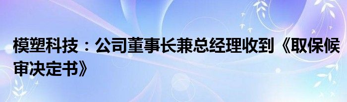 模塑科技：公司董事长兼总经理收到《取保候审决定书》