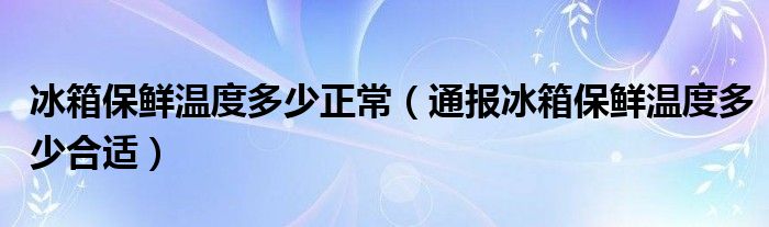 冰箱保鲜温度多少正常（通报冰箱保鲜温度多少合适）