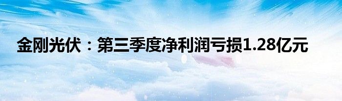 金刚光伏：第三季度净利润亏损1.28亿元