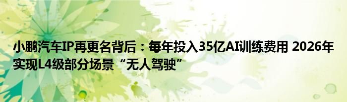 小鹏汽车IP再更名背后：每年投入35亿AI训练费用 2026年实现L4级部分场景“无人驾驶”