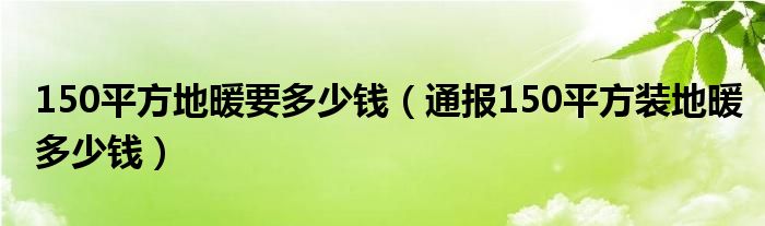 150平方地暖要多少钱（通报150平方装地暖多少钱）