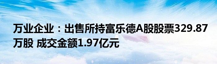 万业企业：出售所持富乐德A股股票329.87万股 成交金额1.97亿元