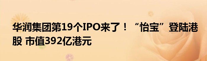 华润集团第19个IPO来了！“怡宝”登陆港股 市值392亿港元