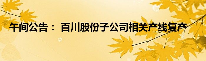 午间公告： 百川股份子公司相关产线复产