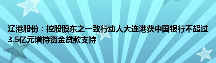 辽港股份：控股股东之一致行动人大连港获中国银行不超过3.5亿元增持资金贷款支持