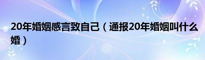 20年婚姻感言致自己（通报20年婚姻叫什么婚）