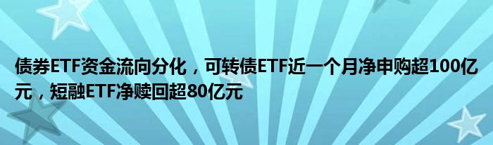 债券ETF资金流向分化，可转债ETF近一个月净申购超100亿元，短融ETF净赎回超80亿元