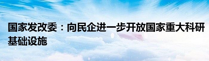 国家发改委：向民企进一步开放国家重大科研基础设施