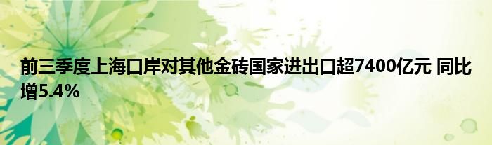 前三季度上海口岸对其他金砖国家进出口超7400亿元 同比增5.4%