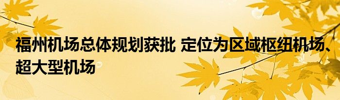 福州机场总体规划获批 定位为区域枢纽机场、超大型机场