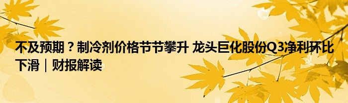 不及预期？制冷剂价格节节攀升 龙头巨化股份Q3净利环比下滑｜财报解读