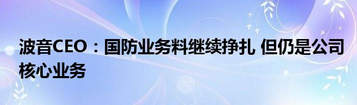 波音CEO：国防业务料继续挣扎 但仍是公司核心业务