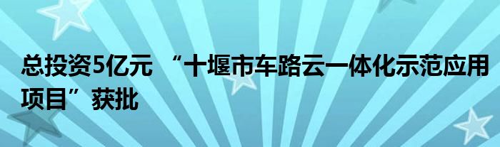 总投资5亿元 “十堰市车路云一体化示范应用项目”获批