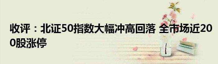 收评：北证50指数大幅冲高回落 全市场近200股涨停