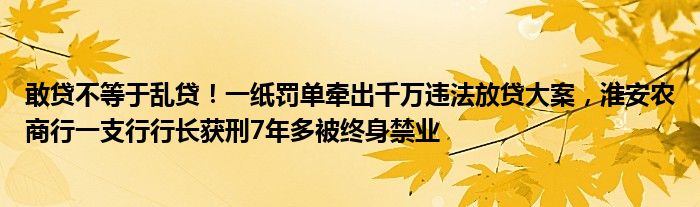 敢贷不等于乱贷！一纸罚单牵出千万违法放贷大案，淮安农商行一支行行长获刑7年多被终身禁业