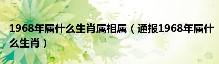 1968年属什么生肖属相属（通报1968年属什么生肖）