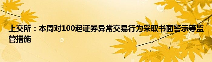 上交所：本周对100起证券异常交易行为采取书面警示等监管措施