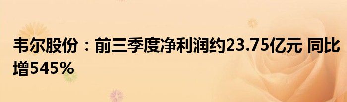 韦尔股份：前三季度净利润约23.75亿元 同比增545%