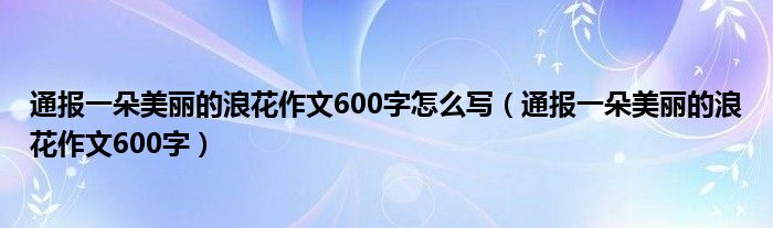 通报一朵美丽的浪花作文600字怎么写（通报一朵美丽的浪花作文600字）