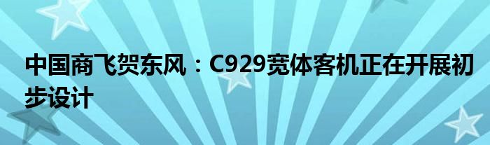 中国商飞贺东风：C929宽体客机正在开展初步设计