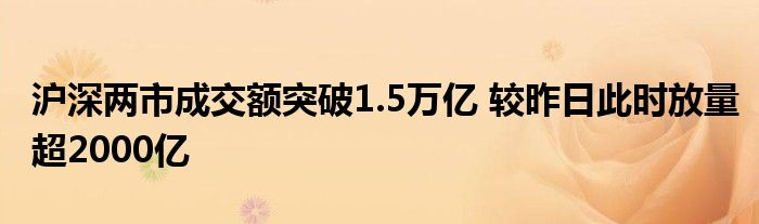 沪深两市成交额突破1.5万亿 较昨日此时放量超2000亿