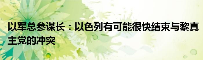 以军总参谋长：以色列有可能很快结束与黎真主党的冲突