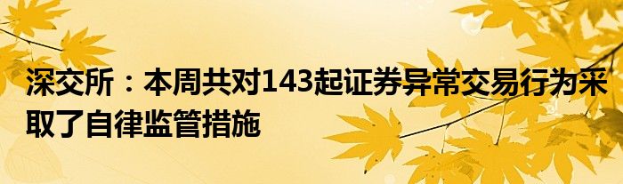 深交所：本周共对143起证券异常交易行为采取了自律监管措施