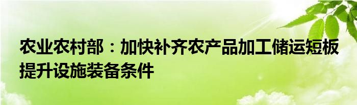 农业农村部：加快补齐农产品加工储运短板 提升设施装备条件