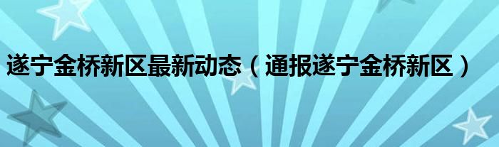 遂宁金桥新区最新动态（通报遂宁金桥新区）