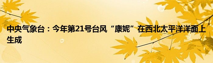 中央气象台：今年第21号台风“康妮”在西北太平洋洋面上生成