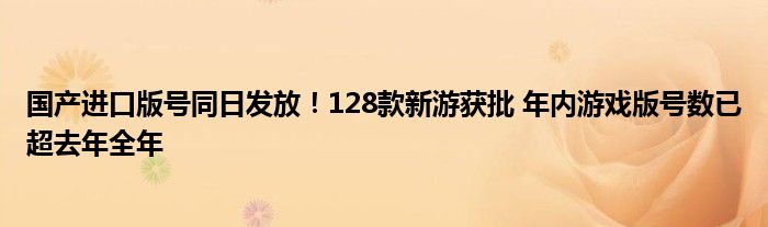 国产进口版号同日发放！128款新游获批 年内游戏版号数已超去年全年