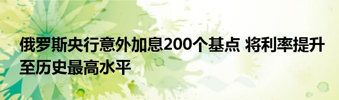 俄罗斯央行意外加息200个基点 将利率提升至历史最高水平