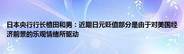 日本央行行长植田和男：近期日元贬值部分是由于对美国经济前景的乐观情绪所驱动