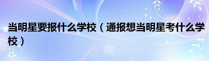 当明星要报什么学校（通报想当明星考什么学校）