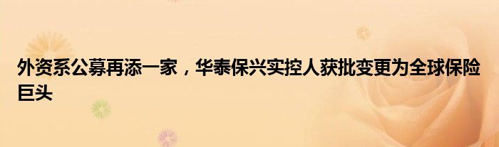 外资系公募再添一家，华泰保兴实控人获批变更为全球保险巨头