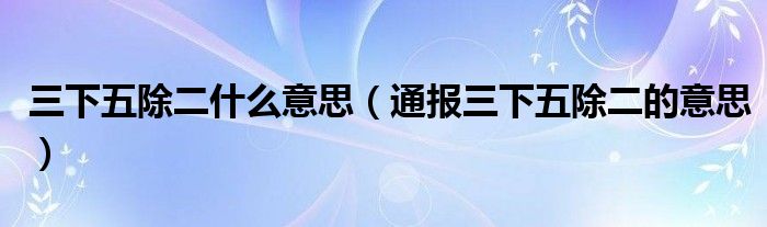 三下五除二什么意思（通报三下五除二的意思）