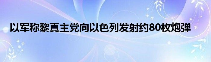 以军称黎真主党向以色列发射约80枚炮弹