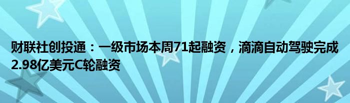 财联社创投通：一级市场本周71起融资，滴滴自动驾驶完成2.98亿美元C轮融资