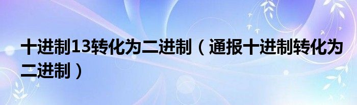 十进制13转化为二进制（通报十进制转化为二进制）