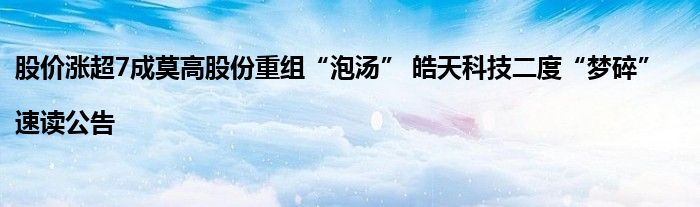 股价涨超7成莫高股份重组“泡汤” 皓天科技二度“梦碎”|速读公告