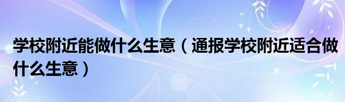 学校附近能做什么生意（通报学校附近适合做什么生意）