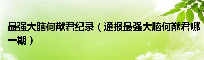 最强大脑何猷君纪录（通报最强大脑何猷君哪一期）