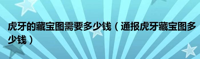 虎牙的藏宝图需要多少钱（通报虎牙藏宝图多少钱）