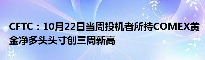 CFTC：10月22日当周投机者所持COMEX黄金净多头头寸创三周新高