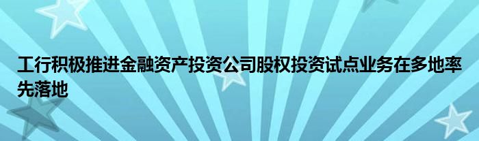 工行积极推进
资产投资公司股权投资试点业务在多地率先落地