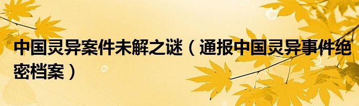 中国灵异案件未解之谜（通报中国灵异事件绝密档案）