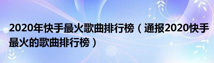 2020年快手最火歌曲排行榜（通报2020快手最火的歌曲排行榜）