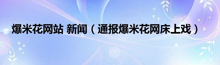 爆米花网站 新闻（通报爆米花网床上戏）